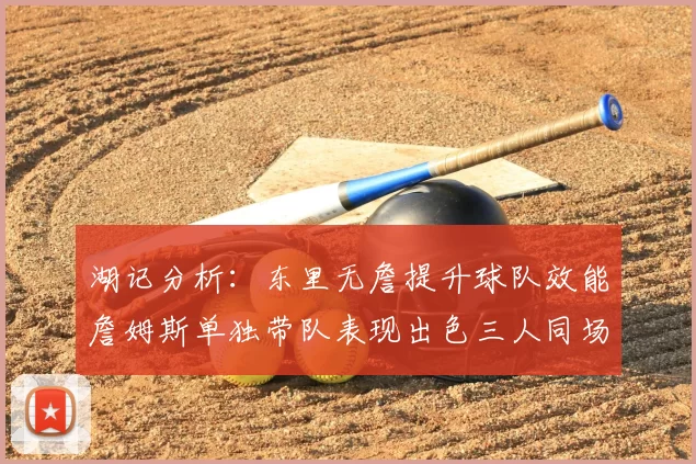 湖记分析：东里无詹提升球队效能詹姆斯单独带队表现出色三人同场反而下滑