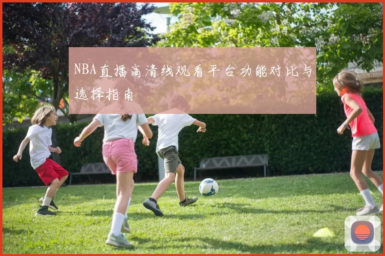 NBA直播高清线观看平台功能对比与选择指南
