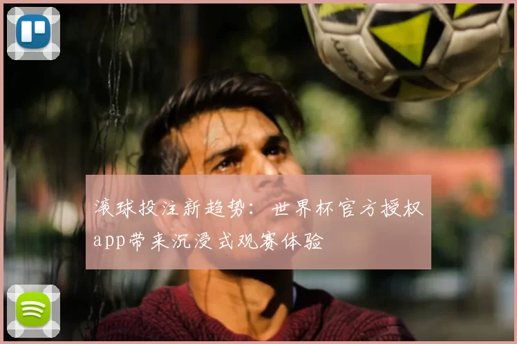 滚球投注新趋势:世界杯官方授权app带来沉浸式观赛体验