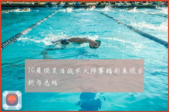 IG展现灵活战术大师赛精彩表现分析与总结