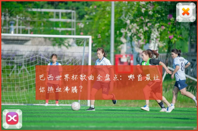 巴西世界杯歌曲全盘点:哪首最让你热血沸腾?
