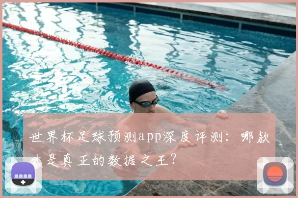 世界杯足球预测app深度评测：哪款才是真正的数据之王？