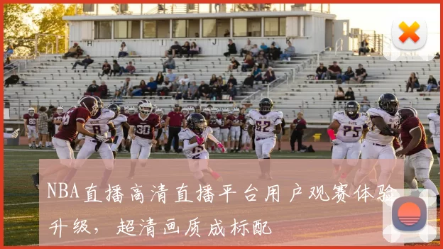NBA直播高清直播平台用户观赛体验升级，超清画质成标配