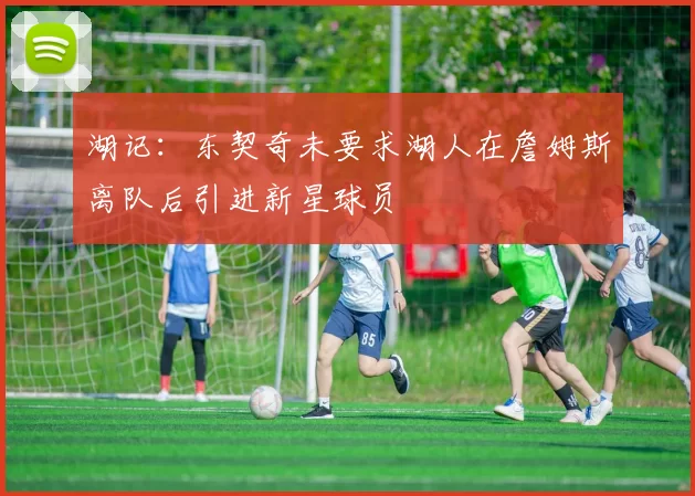 湖记:东契奇未要求湖人在詹姆斯离队后引进新星球员