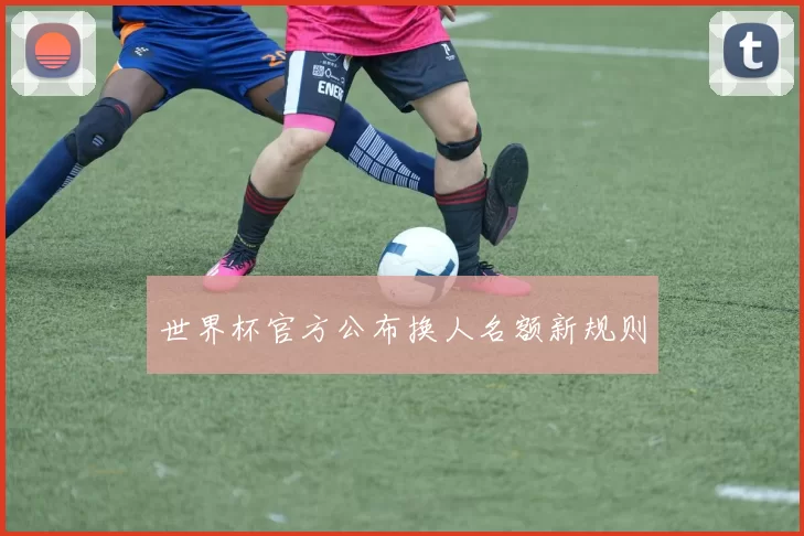 世界杯官方公布换人名额新规则