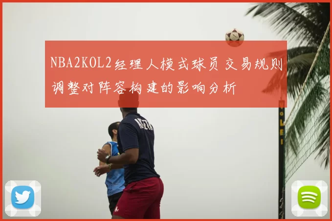 NBA2KOL2经理人模式球员交易规则调整对阵容构建的影响分析