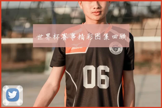 世界杯赛事精彩图集回顾