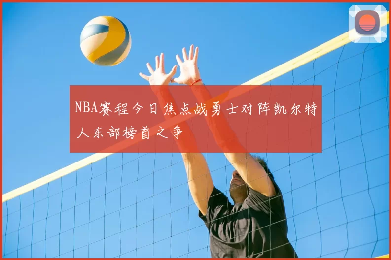 NBA赛程今日焦点战勇士对阵凯尔特人东部榜首之争