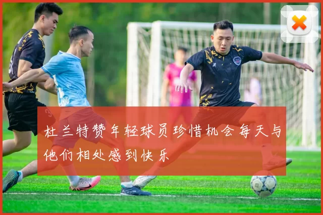 杜兰特赞年轻球员珍惜机会每天与他们相处感到快乐