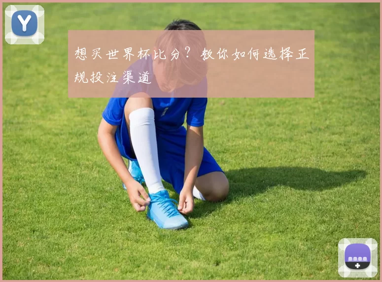 想买世界杯比分？教你如何选择正规投注渠道