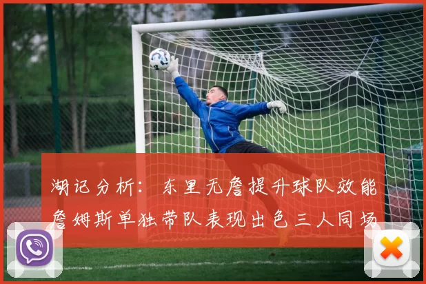 湖记分析:东里无詹提升球队效能詹姆斯单独带队表现出色三人同场反而下滑