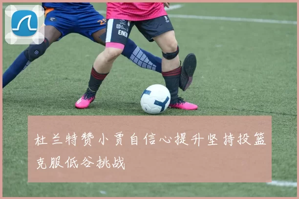 杜兰特赞小贾自信心提升坚持投篮克服低谷挑战