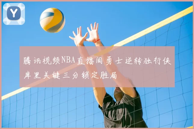 腾讯视频NBA直播间勇士逆转独行侠库里关键三分锁定胜局