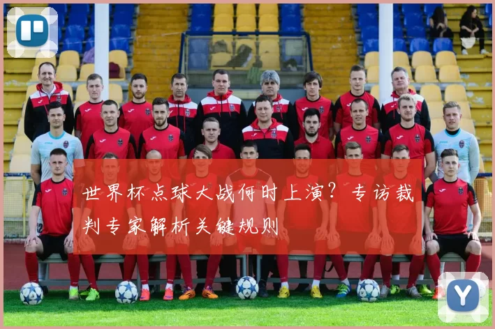 世界杯点球大战何时上演?专访裁判专家解析关键规则