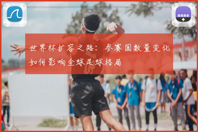 世界杯扩容之路：参赛国数量变化如何影响全球足球格局