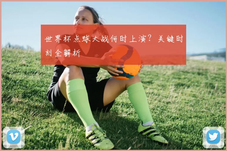 世界杯点球大战何时上演？关键时刻全解析
