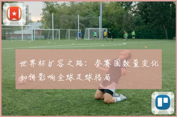 世界杯扩容之路：参赛国数量变化如何影响全球足球格局
