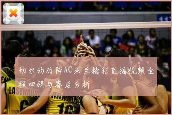 切尔西对阵AC米兰精彩直播视频全程回顾与赛后分析