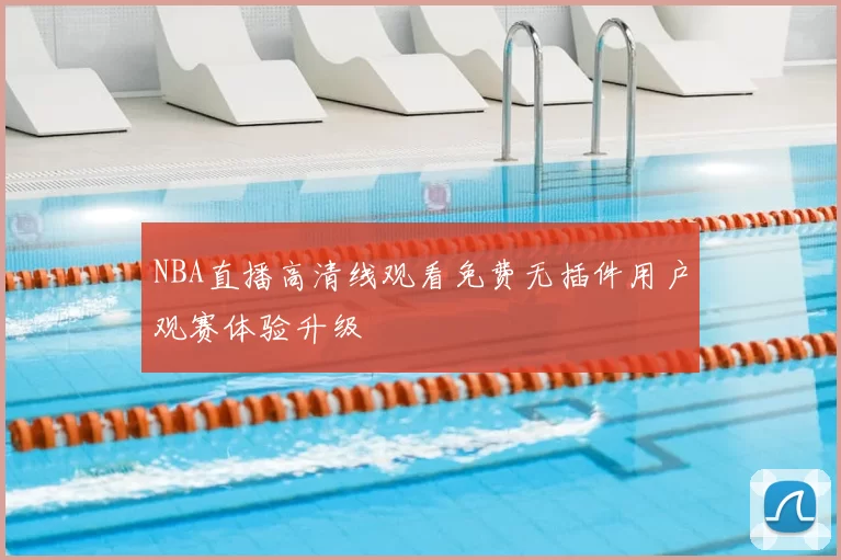 NBA直播高清线观看免费无插件用户观赛体验升级