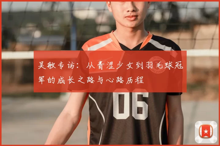 吴敏专访:从青涩少女到羽毛球冠军的成长之路与心路历程