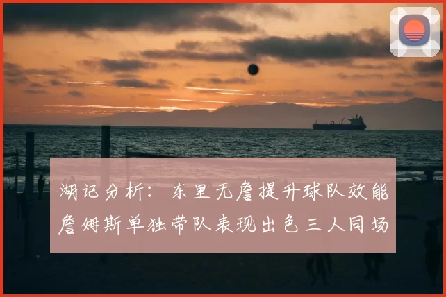 湖记分析：东里无詹提升球队效能詹姆斯单独带队表现出色三人同场反而下滑