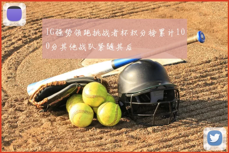 IG强势领跑挑战者杯积分榜累计100分其他战队紧随其后