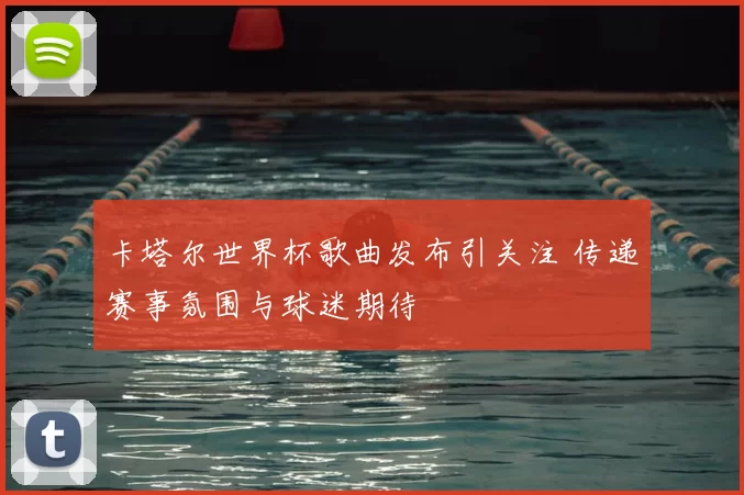 卡塔尔世界杯歌曲发布引关注 传递赛事氛围与球迷期待