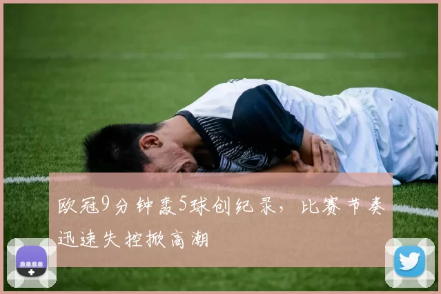 欧冠9分钟轰5球创纪录,比赛节奏迅速失控掀高潮