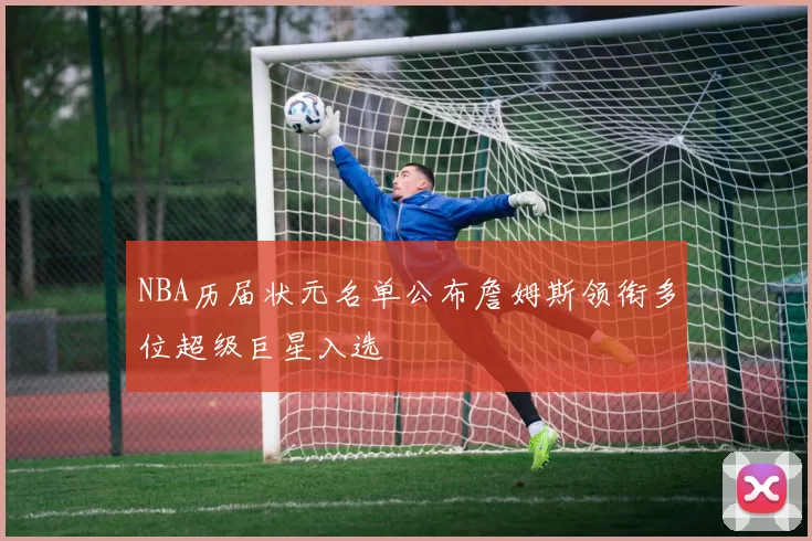 NBA历届状元名单公布詹姆斯领衔多位超级巨星入选