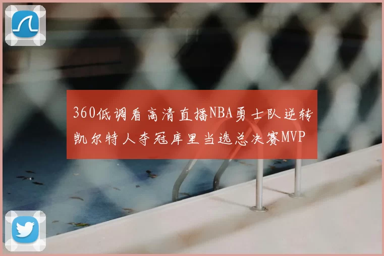 360低调看高清直播NBA勇士队逆转凯尔特人夺冠库里当选总决赛MVP