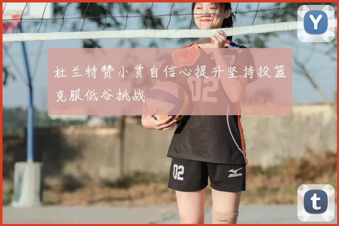 杜兰特赞小贾自信心提升坚持投篮克服低谷挑战