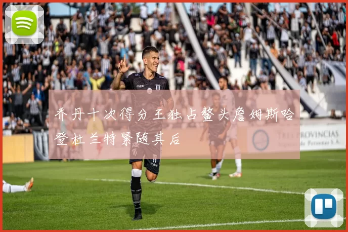 乔丹十次得分王独占鳌头詹姆斯哈登杜兰特紧随其后