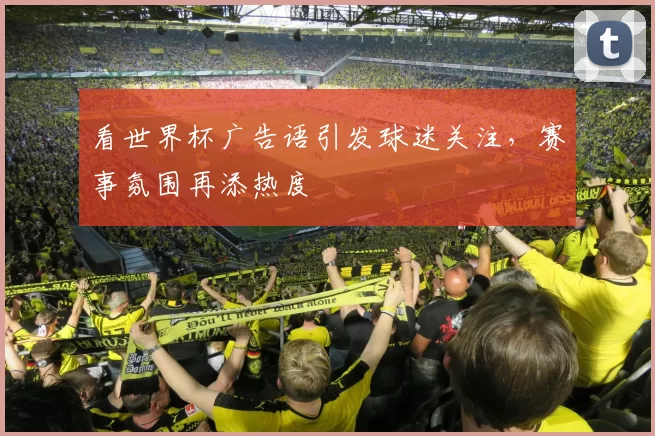 看世界杯广告语引发球迷关注,赛事氛围再添热度