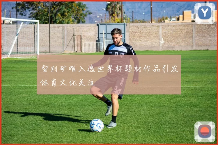智利矿难入选世界杯题材作品引发体育文化关注