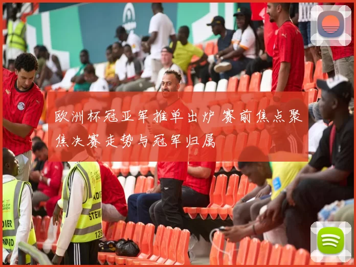 欧洲杯冠亚军推单出炉 赛前焦点聚焦决赛走势与冠军归属