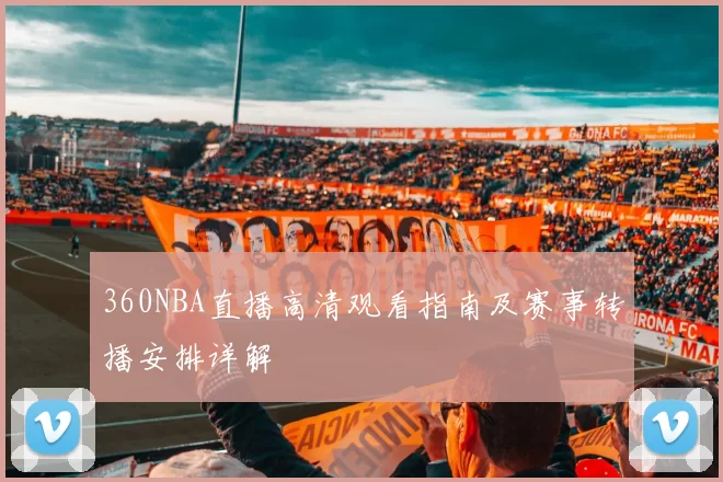 360NBA直播高清观看指南及赛事转播安排详解
