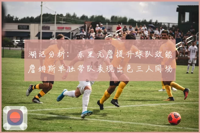 湖记分析：东里无詹提升球队效能詹姆斯单独带队表现出色三人同场反而下滑
