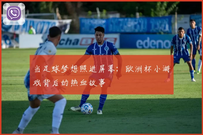 当足球梦想照进屏幕:欧洲杯小游戏背后的热血故事