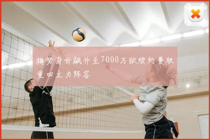 梅努身价飙升至7000万欧续约曼联重回主力阵容