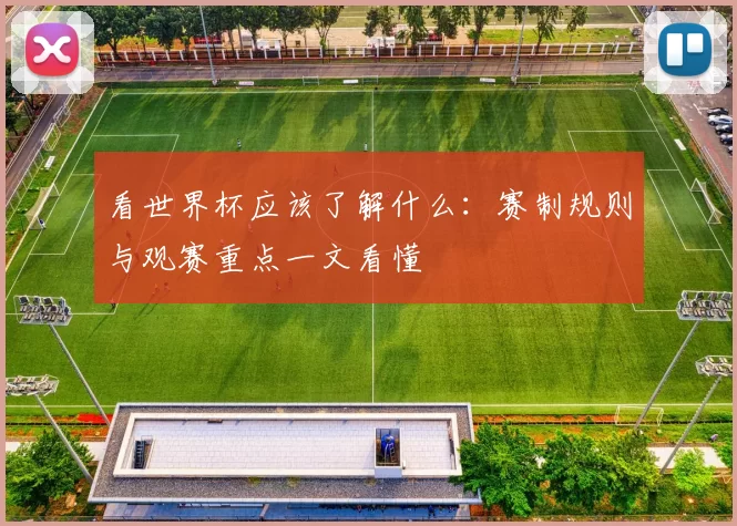 看世界杯应该了解什么:赛制规则与观赛重点一文看懂