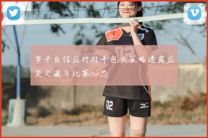 华子自信应对对手包夹策略透露应变之道与比赛心态