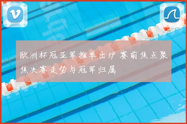 欧洲杯冠亚军推单出炉 赛前焦点聚焦决赛走势与冠军归属