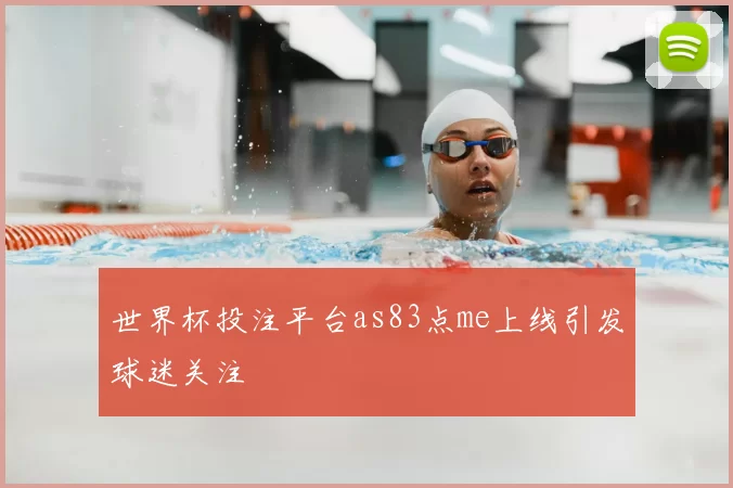 世界杯投注平台as83点me上线引发球迷关注