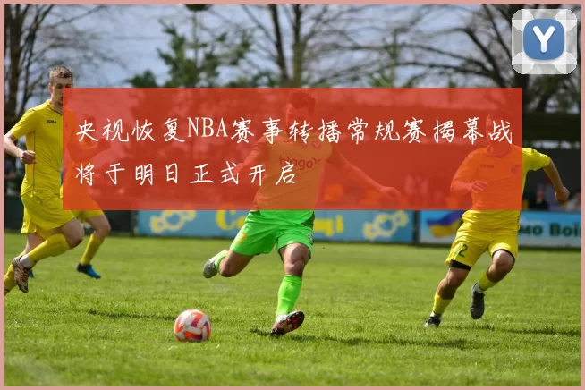 央视恢复NBA赛事转播常规赛揭幕战将于明日正式开启
