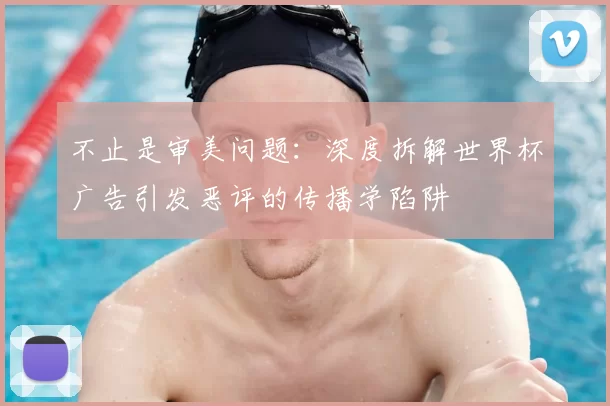 不止是审美问题:深度拆解世界杯广告引发恶评的传播学陷阱