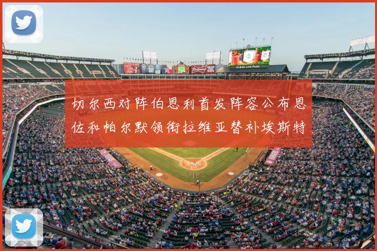 切尔西对阵伯恩利首发阵容公布恩佐和帕尔默领衔拉维亚替补埃斯特旺因伤缺席
