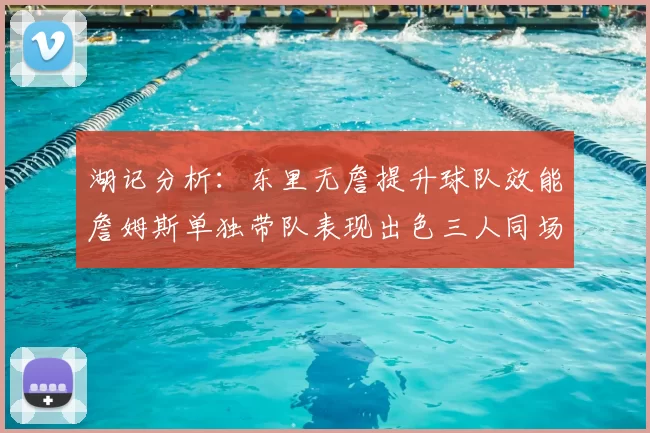 湖记分析：东里无詹提升球队效能詹姆斯单独带队表现出色三人同场反而下滑
