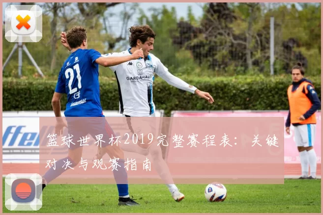 篮球世界杯2019完整赛程表:关键对决与观赛指南