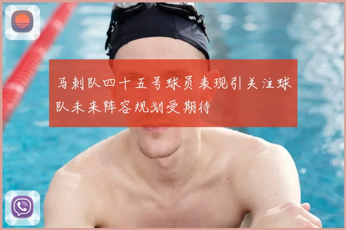 马刺队四十五号球员表现引关注球队未来阵容规划受期待