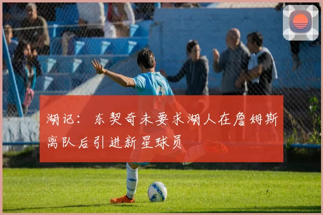 湖记：东契奇未要求湖人在詹姆斯离队后引进新星球员